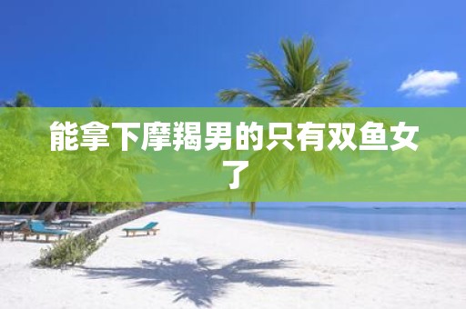 能拿下摩羯男的只有双鱼女了