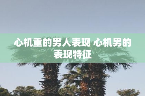 心机重的男人表现 心机男的表现特征