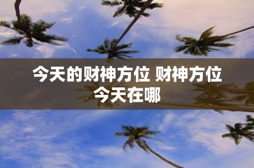 今天的财神方位 财神方位今天在哪