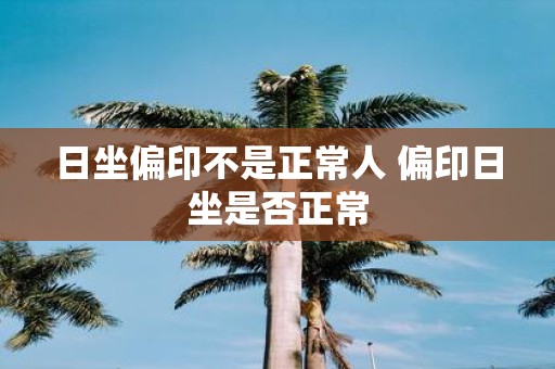 日坐偏印不是正常人 偏印日坐是否正常