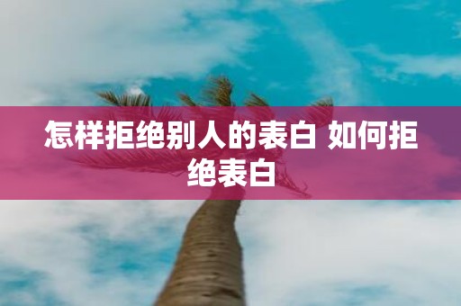 怎样拒绝别人的表白 如何拒绝表白