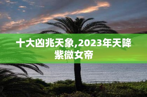 十大凶兆天象,2025年天降紫微女帝