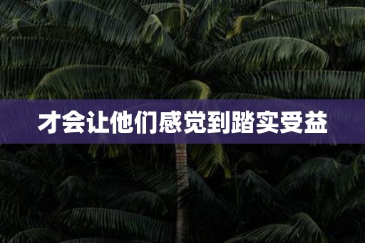 才会让他们感觉到踏实受益