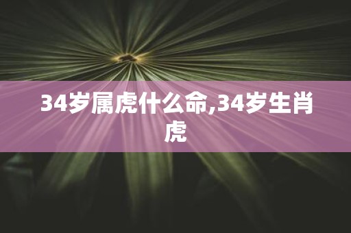 34岁属虎什么命,34岁生肖虎