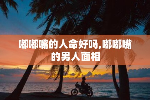 嘟嘟嘴的人命好吗,嘟嘟嘴的男人面相