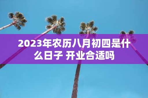 2025年农历八月初四是什么日子 开业合适吗