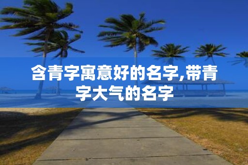 含青字寓意好的名字,带青字大气的名字