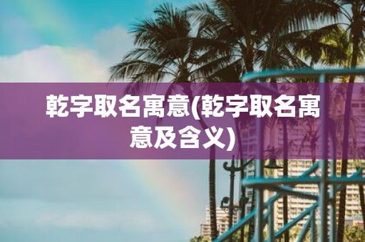 乾字取名寓意(乾字取名寓意及含义)
