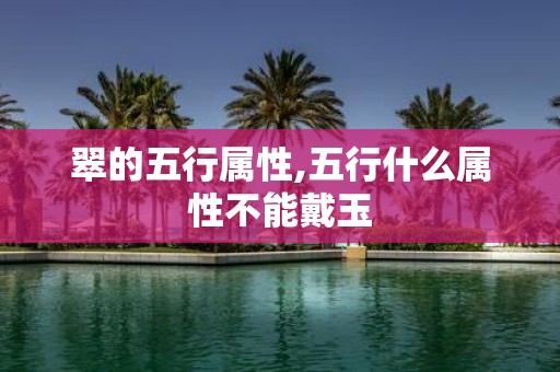 翠的五行属性,五行什么属性不能戴玉