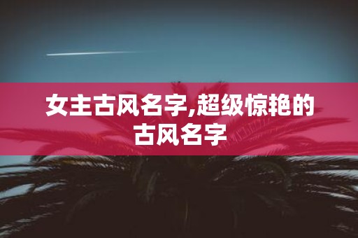 女主古风名字,超级惊艳的古风名字