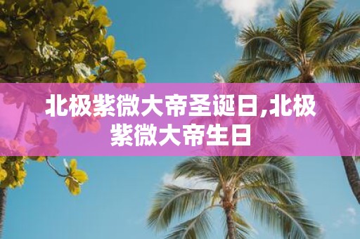 北极紫微大帝圣诞日,北极紫微大帝生日