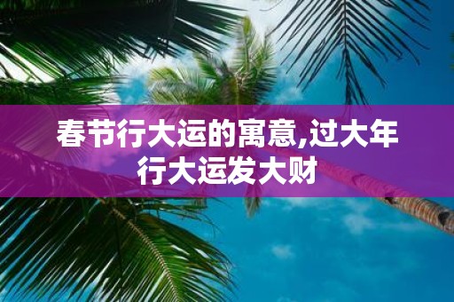 春节行大运的寓意,过大年行大运发大财