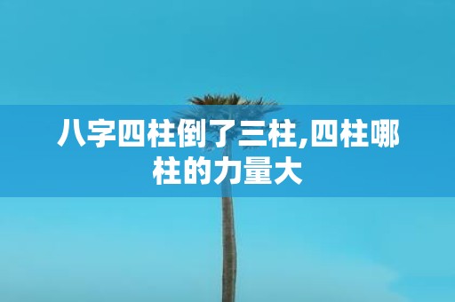 八字四柱倒了三柱,四柱哪柱的力量大