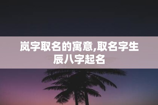 岚字取名的寓意,取名字生辰八字起名