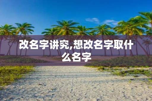 改名字讲究,想改名字取什么名字