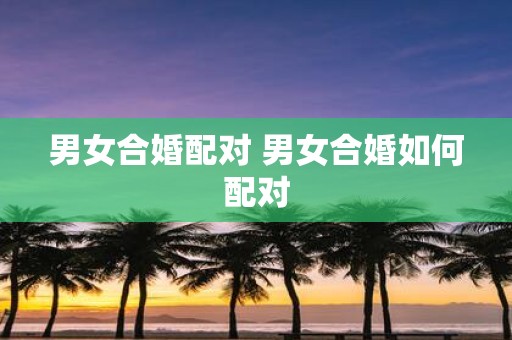 男女合婚配对 男女合婚如何配对