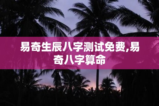 易奇生辰八字测试免费,易奇八字算命
