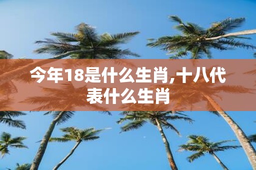 今年18是什么生肖,十八代表什么生肖
