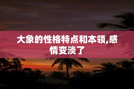 大象的性格特点和本领,感情变淡了