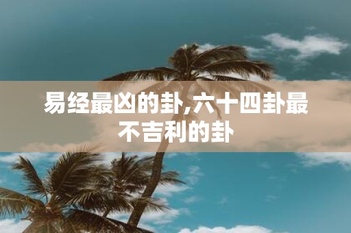 易经最凶的卦,六十四卦最不吉利的卦