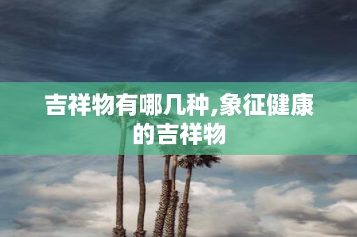 吉祥物有哪几种,象征健康的吉祥物