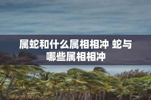 属蛇和什么属相相冲 蛇与哪些属相相冲