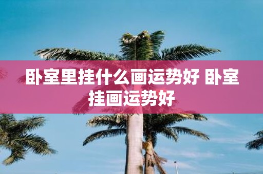 卧室里挂什么画运势好 卧室挂画运势好