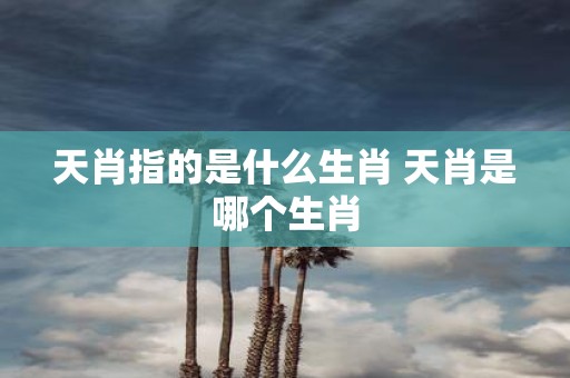 天肖指的是什么生肖 天肖是哪个生肖
