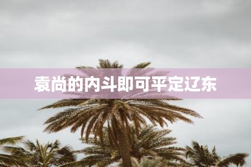 袁尚的内斗即可平定辽东