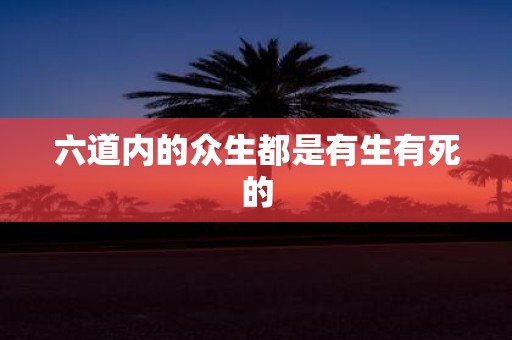 六道内的众生都是有生有死的