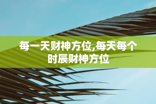 每一天财神方位,每天每个时辰财神方位