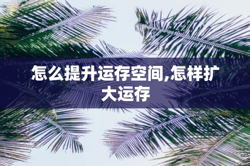怎么提升运存空间,怎样扩大运存