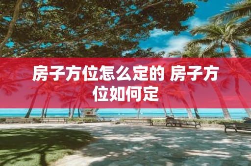 房子方位怎么定的 房子方位如何定