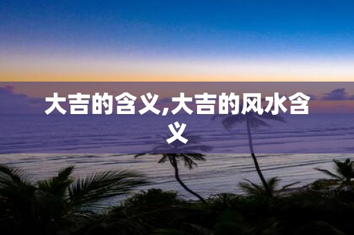 大吉的含义,大吉的风水含义