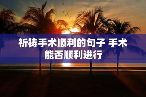 祈祷手术顺利的句子 手术能否顺利进行