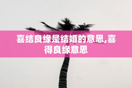 喜结良缘是结婚的意思,喜得良缘意思