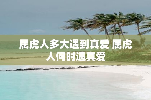属虎人多大遇到真爱 属虎人何时遇真爱