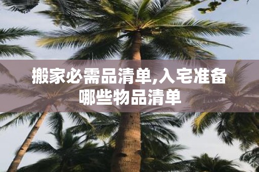 搬家必需品清单,入宅准备哪些物品清单