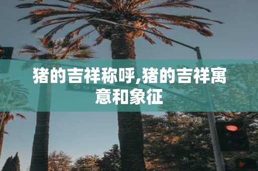 猪的吉祥称呼,猪的吉祥寓意和象征
