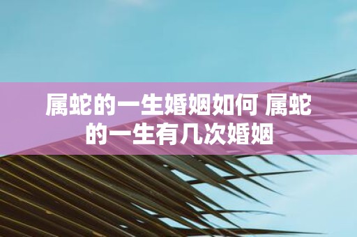 属蛇的一生婚姻如何 属蛇的一生有几次婚姻