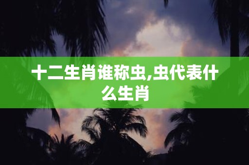 十二生肖谁称虫,虫代表什么生肖