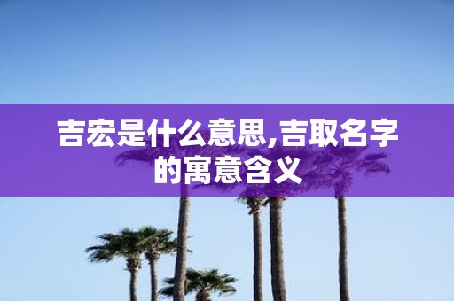 吉宏是什么意思,吉取名字的寓意含义