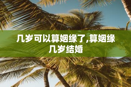 几岁可以算姻缘了,算姻缘几岁结婚