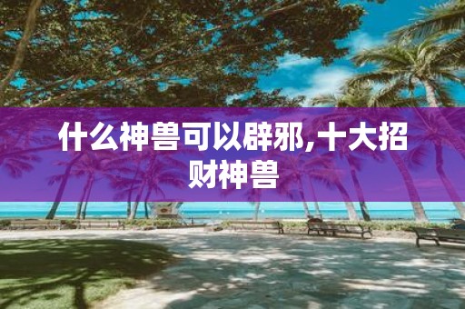 什么神兽可以辟邪,十大招财神兽