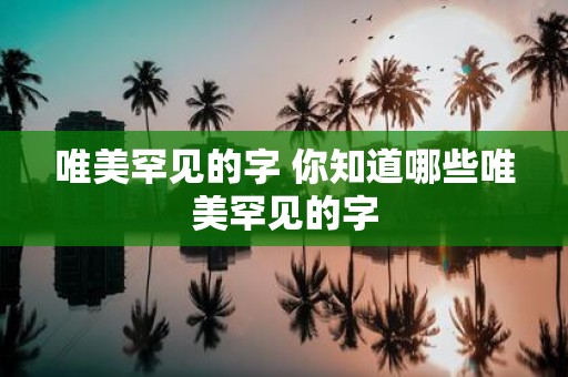 唯美罕见的字 你知道哪些唯美罕见的字