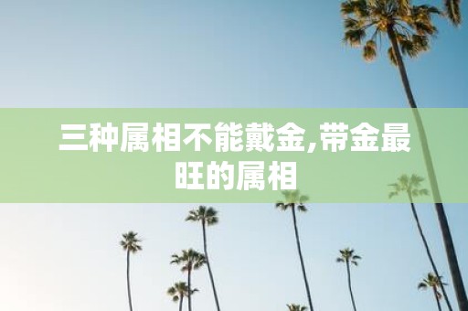三种属相不能戴金,带金最旺的属相