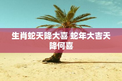 生肖蛇天降大喜 蛇年大吉天降何喜