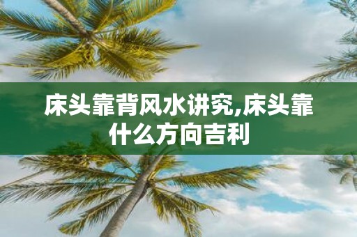 床头靠背风水讲究,床头靠什么方向吉利