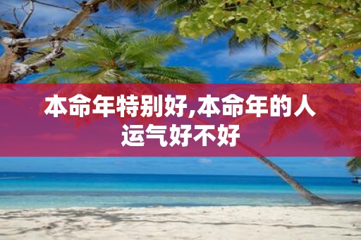 本命年特别好,本命年的人运气好不好