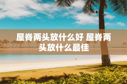 屋脊两头放什么好 屋脊两头放什么最佳
